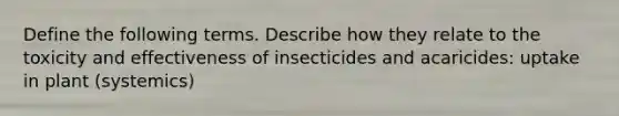 Define the following terms. Describe how they relate to the toxicity and effectiveness of insecticides and acaricides: uptake in plant (systemics)