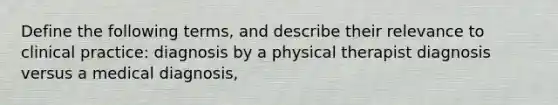 Define the following terms, and describe their relevance to clinical practice: diagnosis by a physical therapist diagnosis versus a medical diagnosis,