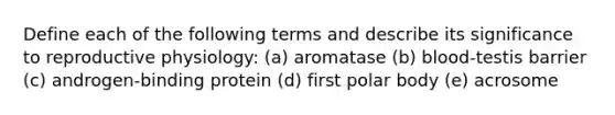 Define each of the following terms and describe its significance to reproductive physiology: (a) aromatase (b) blood-testis barrier (c) androgen-binding protein (d) first polar body (e) acrosome