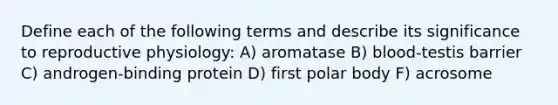 Define each of the following terms and describe its significance to reproductive physiology: A) aromatase B) blood-testis barrier C) androgen-binding protein D) first polar body F) acrosome