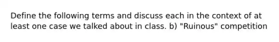 Define the following terms and discuss each in the context of at least one case we talked about in class. b) "Ruinous" competition