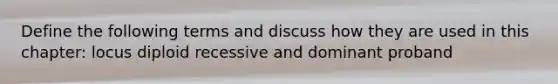 Define the following terms and discuss how they are used in this chapter: locus diploid recessive and dominant proband