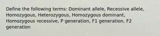 Define the following terms: Dominant allele, Recessive allele, Homozygous, Heterozygous, Homozygous dominant, Homozygous recessive, P generation, F1 generation, F2 generation