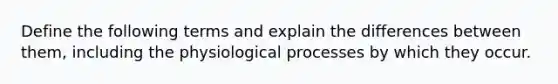 Define the following terms and explain the differences between them, including the physiological processes by which they occur.