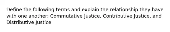 Define the following terms and explain the relationship they have with one another: Commutative Justice, Contributive Justice, and Distributive Justice