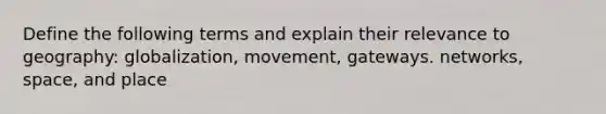 Define the following terms and explain their relevance to geography: globalization, movement, gateways. networks, space, and place