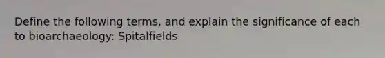 Define the following terms, and explain the significance of each to bioarchaeology: Spitalfields