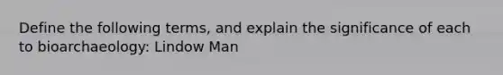 Define the following terms, and explain the significance of each to bioarchaeology: Lindow Man