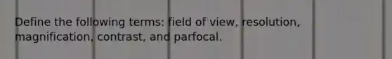 Define the following terms: field of view, resolution, magnification, contrast, and parfocal.