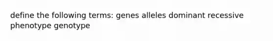 define the following terms: genes alleles dominant recessive phenotype genotype