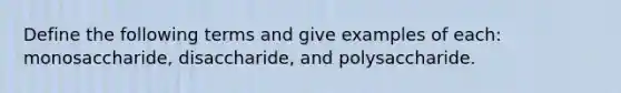 Define the following terms and give examples of each: monosaccharide, disaccharide, and polysaccharide.