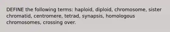 DEFINE the following terms: haploid, diploid, chromosome, sister chromatid, centromere, tetrad, synapsis, homologous chromosomes, crossing over.