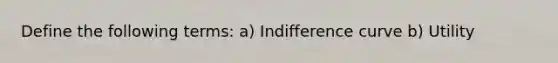 Define the following terms: a) Indifference curve b) Utility