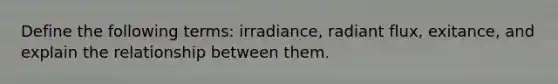 Define the following terms: irradiance, radiant flux, exitance, and explain the relationship between them.