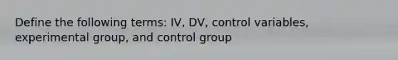 Define the following terms: IV, DV, control variables, experimental group, and control group