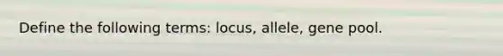 Define the following terms: locus, allele, gene pool.