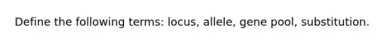 Define the following terms: locus, allele, gene pool, substitution.