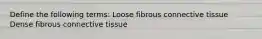 Define the following terms: Loose fibrous connective tissue Dense fibrous connective tissue