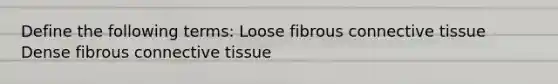 Define the following terms: Loose fibrous connective tissue Dense fibrous connective tissue