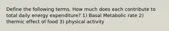 Define the following terms. How much does each contribute to total daily energy expenditure? 1) Basal Metabolic rate 2) thermic effect of food 3) physical activity