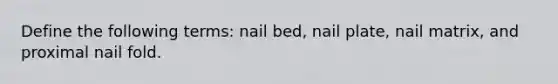 Define the following terms: nail bed, nail plate, nail matrix, and proximal nail fold.