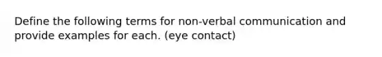 Define the following terms for non-verbal communication and provide examples for each. (eye contact)