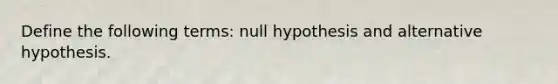 Define the following terms: null hypothesis and alternative hypothesis.