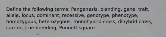 Define the following terms: Pangenesis, blending, gene, trait, allele, locus, dominant, recessive, genotype, phenotype, homozygous, heterozygous, monohybrid cross, dihybrid cross, carrier, true breeding, Punnett square