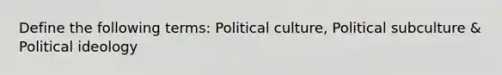 Define the following terms: Political culture, Political subculture & Political ideology