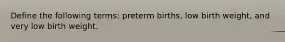 Define the following terms: preterm births, low birth weight, and very low birth weight.