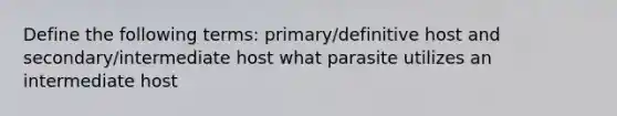 Define the following terms: primary/definitive host and secondary/intermediate host what parasite utilizes an intermediate host