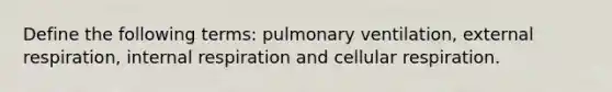 Define the following terms: pulmonary ventilation, external respiration, internal respiration and cellular respiration.