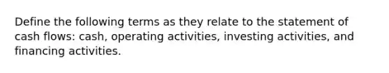 Define the following terms as they relate to the statement of cash flows: cash, operating activities, investing activities, and financing activities.