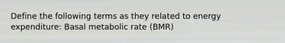 Define the following terms as they related to energy expenditure: Basal metabolic rate (BMR)