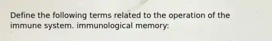 Define the following terms related to the operation of the immune system. immunological memory: