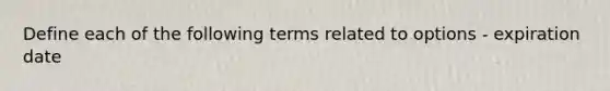 Define each of the following terms related to options - expiration date