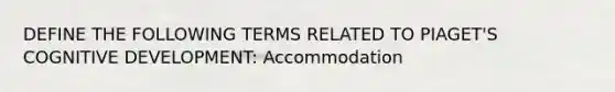 DEFINE THE FOLLOWING TERMS RELATED TO PIAGET'S COGNITIVE DEVELOPMENT: Accommodation