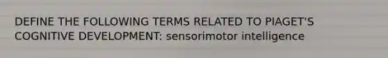 DEFINE THE FOLLOWING TERMS RELATED TO PIAGET'S COGNITIVE DEVELOPMENT: sensorimotor intelligence