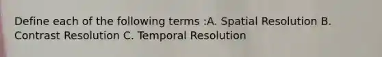 Define each of the following terms :A. Spatial Resolution B. Contrast Resolution C. Temporal Resolution