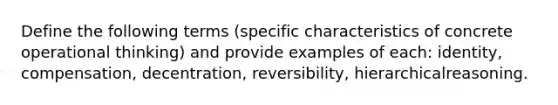 Define the following terms (specific characteristics of concrete operational thinking) and provide examples of each: identity, compensation, decentration, reversibility, hierarchicalreasoning.