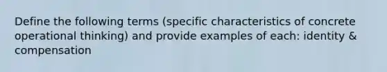 Define the following terms (specific characteristics of concrete operational thinking) and provide examples of each: identity & compensation