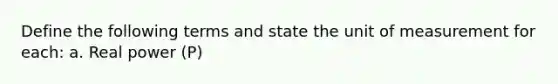 Define the following terms and state the unit of measurement for each: a. Real power (P)