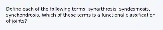 Define each of the following terms: synarthrosis, syndesmosis, synchondrosis. Which of these terms is a functional classification of joints?