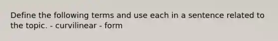 Define the following terms and use each in a sentence related to the topic. - curvilinear - form