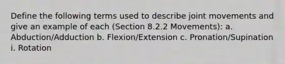 Define the following terms used to describe joint movements and give an example of each (Section 8.2.2 Movements): a. Abduction/Adduction b. Flexion/Extension c. Pronation/Supination i. Rotation