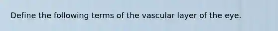 Define the following terms of the vascular layer of the eye.