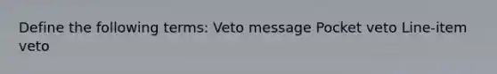 Define the following terms: Veto message Pocket veto Line-item veto