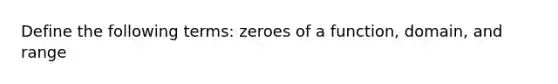 Define the following terms: zeroes of a function, domain, and range