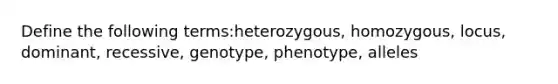 Define the following terms:heterozygous, homozygous, locus, dominant, recessive, genotype, phenotype, alleles