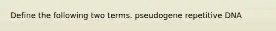 Define the following two terms. pseudogene repetitive DNA